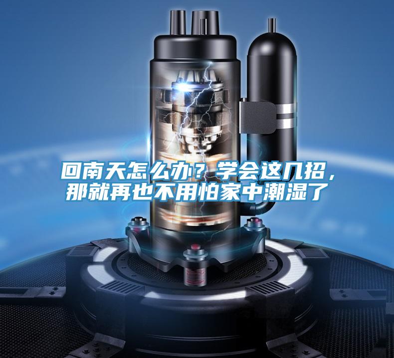 回南天怎么辦?學(xué)會這幾招,那就再也不用怕家中潮濕了