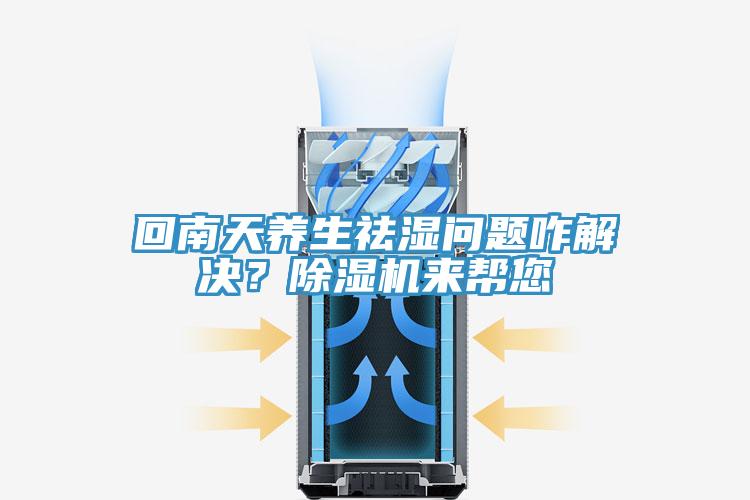 回南天養生祛濕問題咋解決?除濕機來幫您