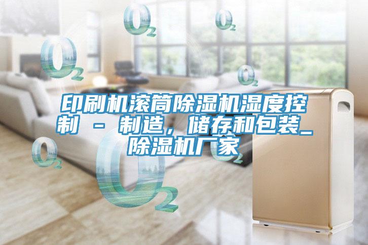 印刷機滾筒除濕機濕度控制 - 制造，儲存和包裝_除濕機廠家