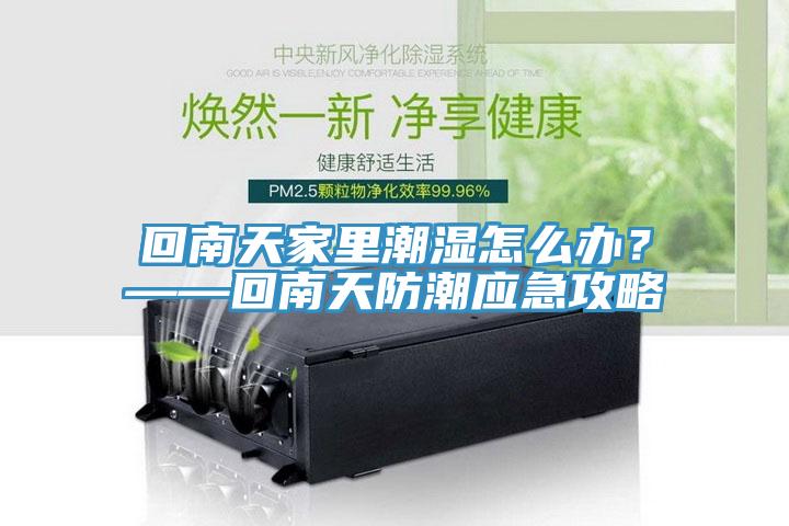 回南天家里潮濕怎么辦?——回南天防潮應急攻略