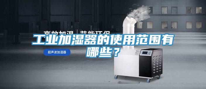 工業加濕器的使用范圍有哪些?