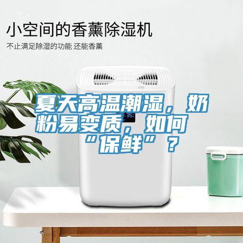 夏天高溫潮濕,奶粉易變質,如何“保鮮”?