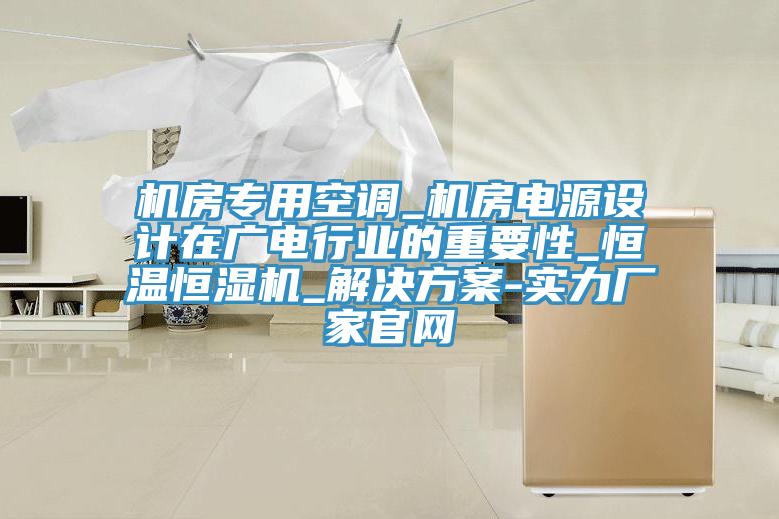機房專用空調_機房電源設計在廣電行業的重要性_恒溫恒濕機_解決方案-實力廠家官網