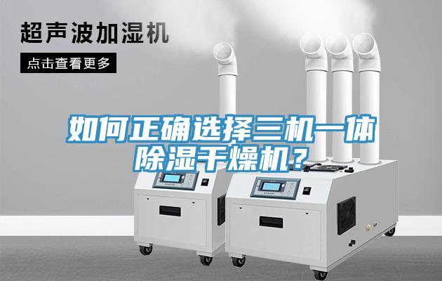 如何正確選擇三機(jī)一體除濕干燥機(jī)?