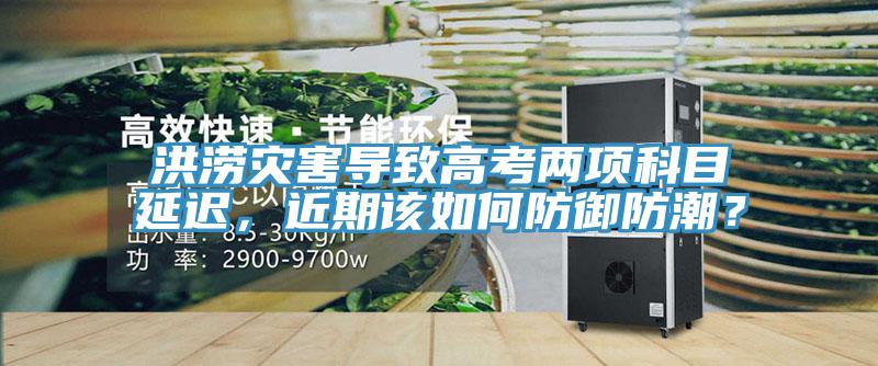 洪澇災(zāi)害導(dǎo)致高考兩項科目延遲，近期該如何防御防潮？