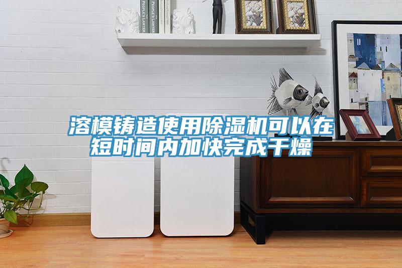 溶模鑄造使用除濕機(jī)可以在短時(shí)間內(nèi)加快完成干燥