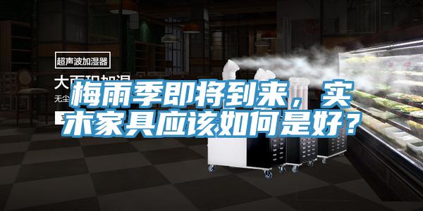 梅雨季即將到來,實木家具應該如何是好?