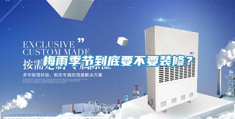 梅雨季節(jié)到底要不要裝修？