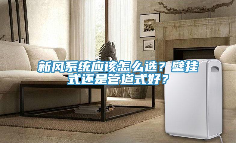 新風(fēng)系統(tǒng)應(yīng)該怎么選？壁掛式還是管道式好？
