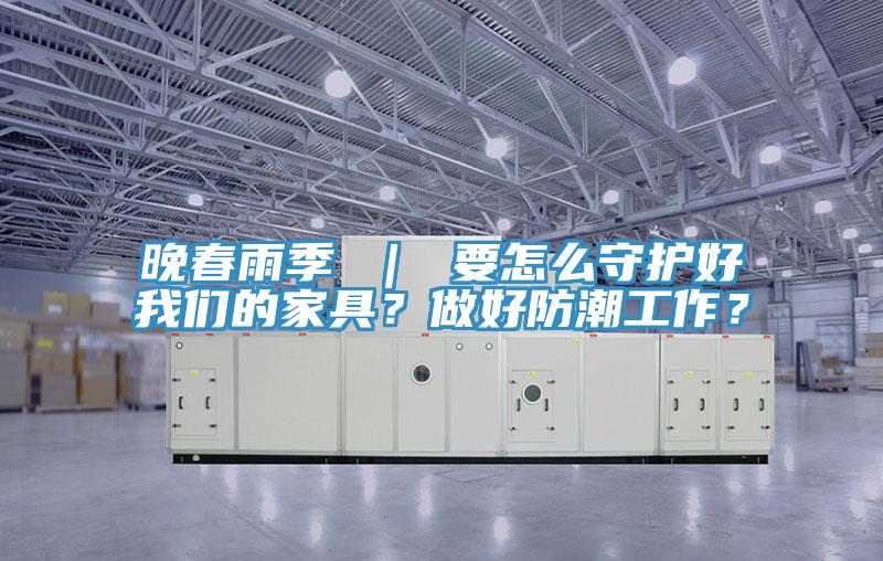 晚春雨季 | 要怎么守護好我們的家具?做好防潮工作?