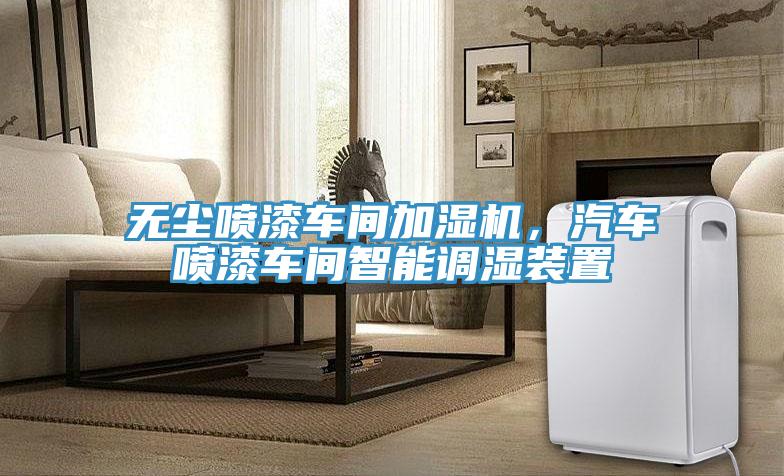 無塵噴漆車間加濕機，汽車噴漆車間智能調濕裝置