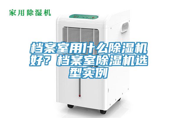 檔案室用什么除濕機(jī)好?檔案室除濕機(jī)選型實(shí)例