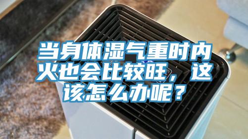 當身體濕氣重時內火也會比較旺，這該怎么辦呢？