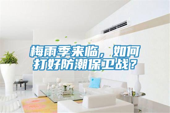 梅雨季來臨,如何打好防潮保衛(wèi)戰(zhàn)?