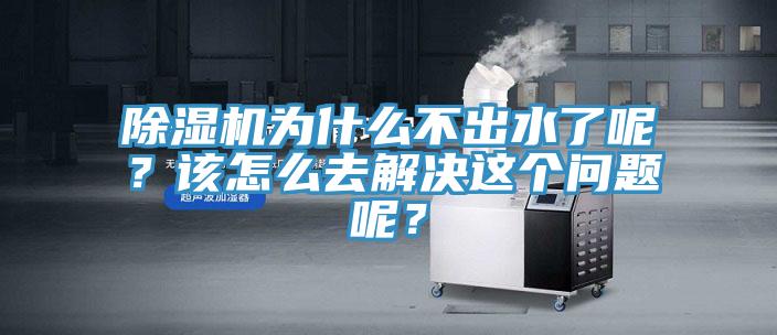 除濕機為什么不出水了呢?該怎么去解決這個問題呢?