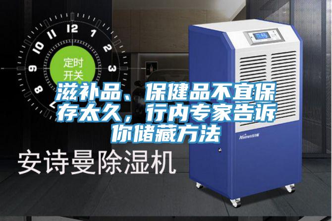 滋補品、保健品不宜保存太久，行內專家告訴你儲藏方法