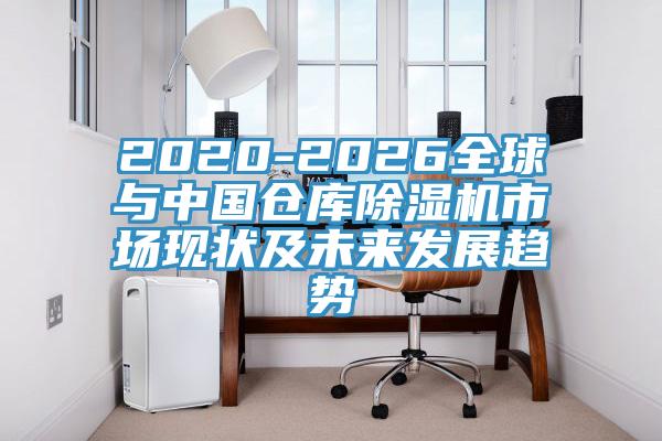 2020-2026全球與中國倉庫除濕機市場現狀及未來發(fā)展趨勢