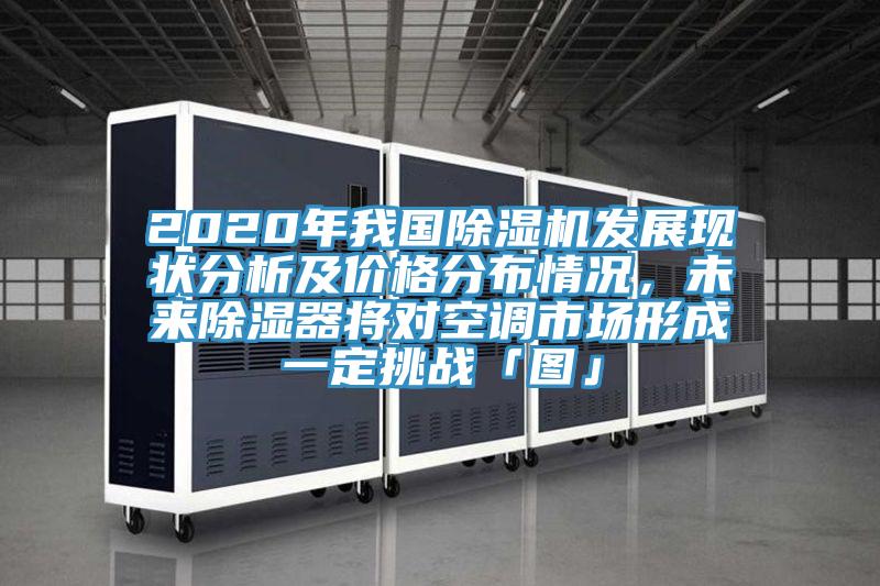 2020年我國除濕機發(fā)展現狀分析及價格分布情況，未來除濕器將對空調市場形成一定挑戰(zhàn)「圖」