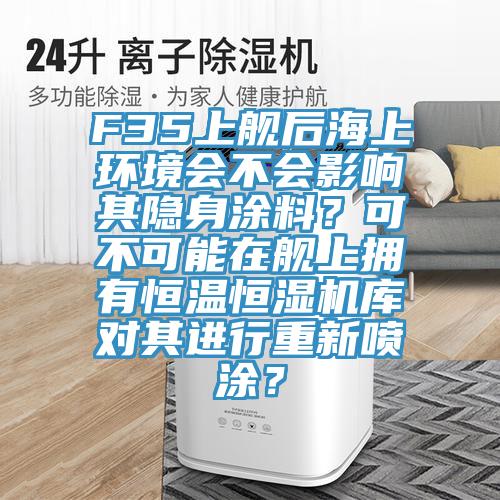 F35上艦后海上環(huán)境會不會影響其隱身涂料？可不可能在艦上擁有恒溫恒濕機(jī)庫對其進(jìn)行重新噴涂？