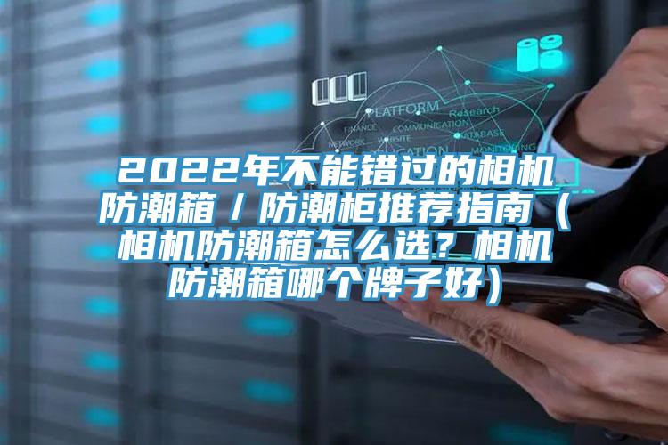 2022年不能錯過的相機防潮箱／防潮柜推薦指南（相機防潮箱怎么選？相機防潮箱哪個牌子好）