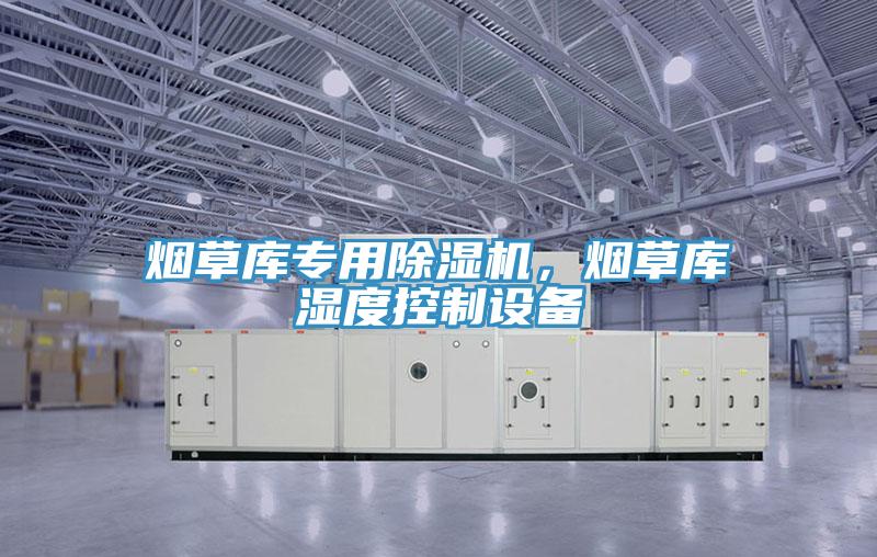 煙草庫專用除濕機，煙草庫濕度控制設備