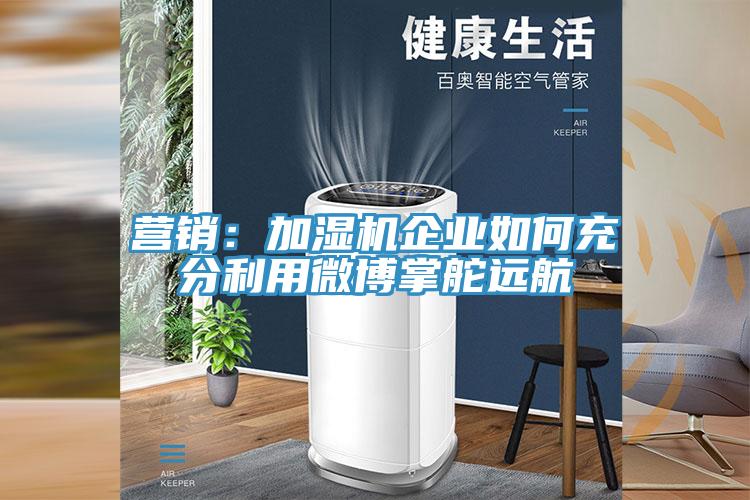 營(yíng)銷:加濕機(jī)企業(yè)如何充分利用微博掌舵遠(yuǎn)航