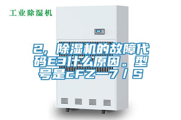 2, 除濕機的故障代碼E3什么原因。型號是cFZ一7／S