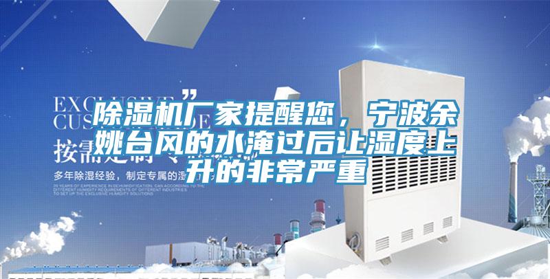 除濕機(jī)廠家提醒您，寧波余姚臺(tái)風(fēng)的水淹過(guò)后讓濕度上升的非常嚴(yán)重
