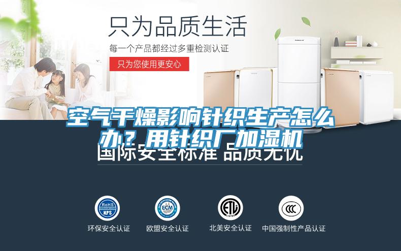 空氣干燥影響針織生產怎么辦?用針織廠加濕機