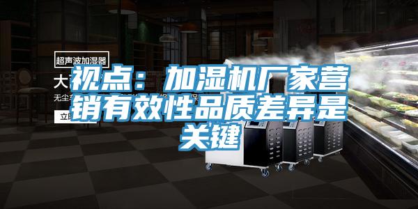 視點(diǎn)：加濕機(jī)廠家營銷有效性品質(zhì)差異是關(guān)鍵
