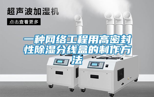 一種網(wǎng)絡(luò)工程用高密封性除濕分線盒的制作方法