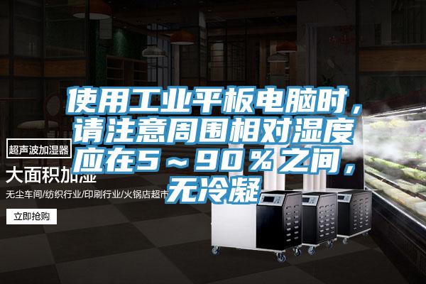 使用工業平板電腦時，請注意周圍相對濕度應在5～90％之間，無冷凝