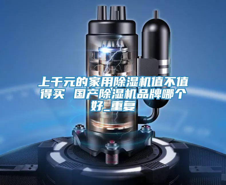 上千元的家用除濕機值不值得買 國產除濕機品牌哪個好_重復