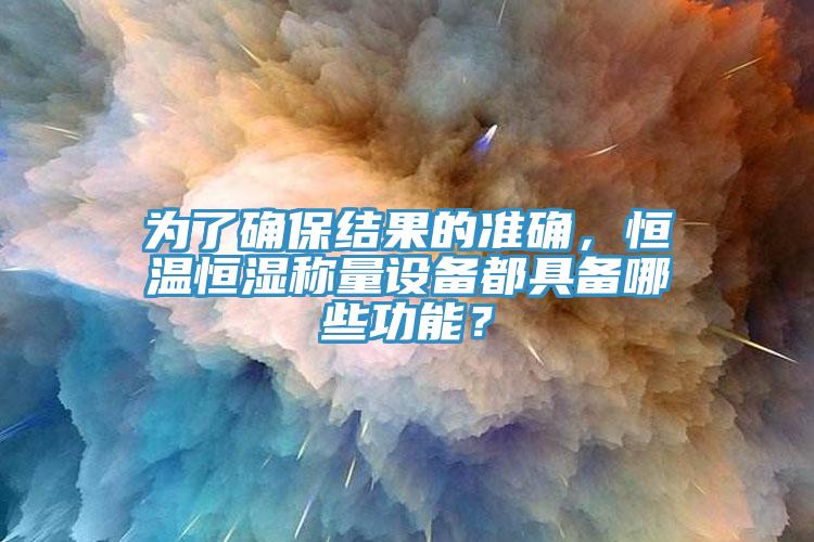 為了確保結果的準確，恒溫恒濕稱量設備都具備哪些功能？