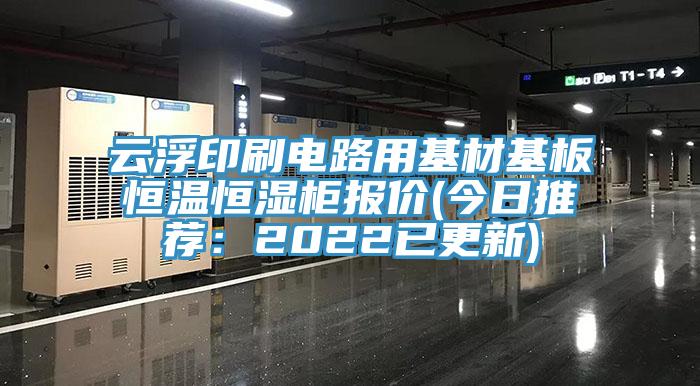 云浮印刷電路用基材基板恒溫恒濕柜報價(今日推薦：2022已更新)