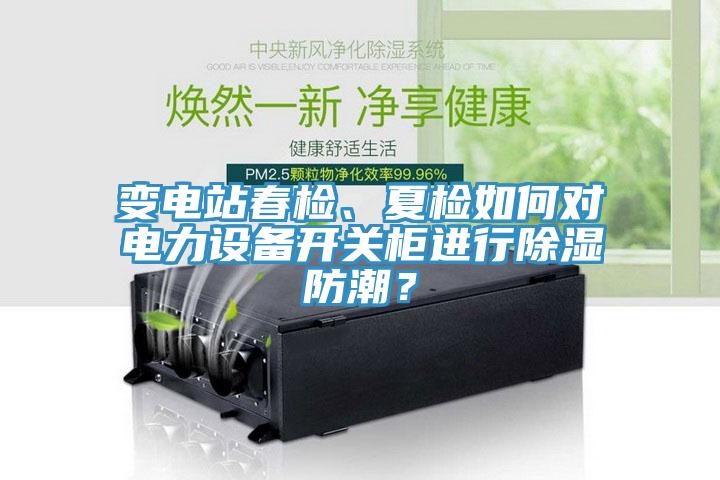 變電站春檢、夏檢如何對電力設備開關柜進行除濕防潮？