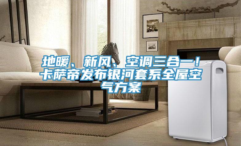 地暖、新風、空調三合一！卡薩帝發布銀河套系全屋空氣方案