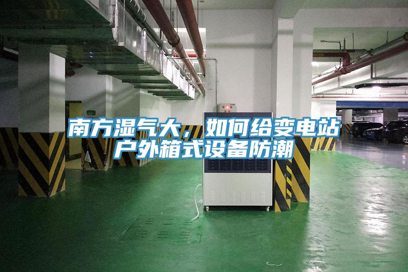 南方濕氣大，如何給變電站戶外箱式設備防潮