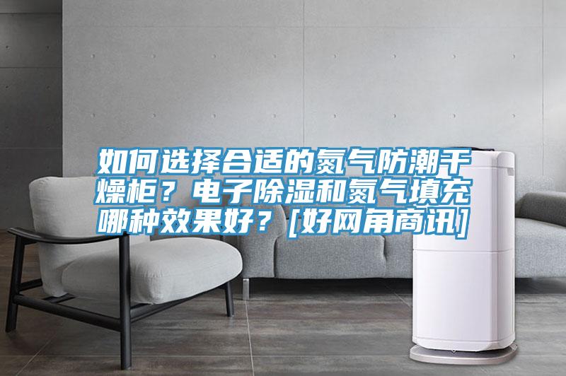如何選擇合適的氮氣防潮干燥柜？電子除濕和氮氣填充哪種效果好？[好網角商訊]