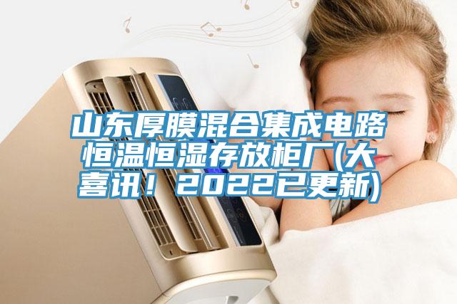 山東厚膜混合集成電路恒溫恒濕存放柜廠(大喜訊！2022已更新)