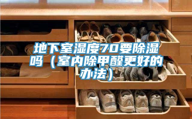 地下室濕度70要除濕嗎（室內(nèi)除甲醛更好的辦法）