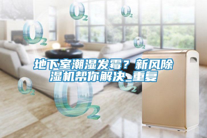 地下室潮濕發(fā)霉？新風(fēng)除濕機(jī)幫你解決_重復(fù)