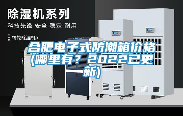合肥電子式防潮箱價格(哪里有？2022已更新)