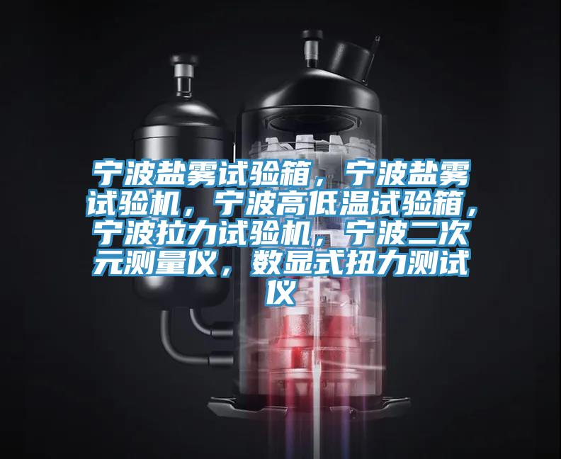 寧波鹽霧試驗箱，寧波鹽霧試驗機，寧波高低溫試驗箱，寧波拉力試驗機，寧波二次元測量儀，數(shù)顯式扭力測試儀
