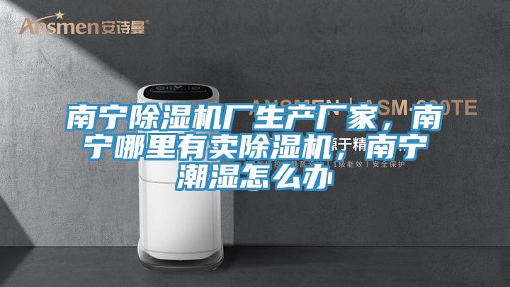 南寧除濕機廠生產(chǎn)廠家，南寧哪里有賣除濕機，南寧潮濕怎么辦