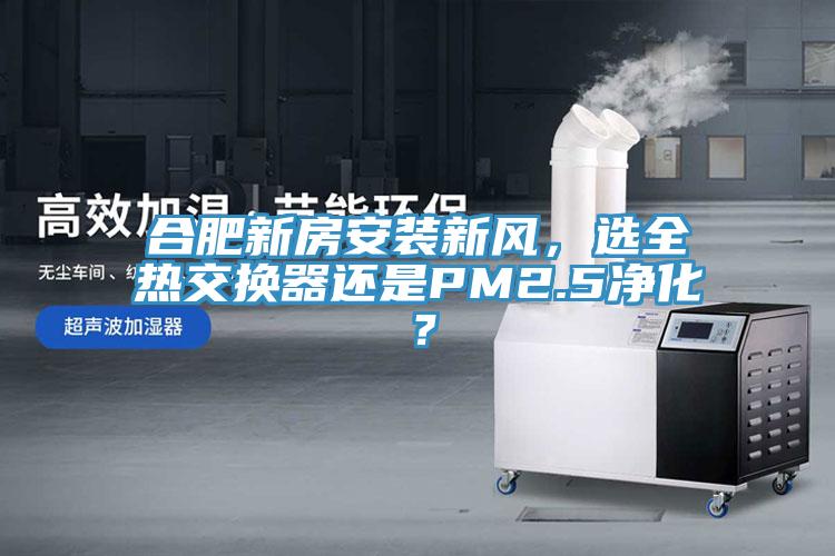 合肥新房安裝新風，選全熱交換器還是PM2.5凈化？