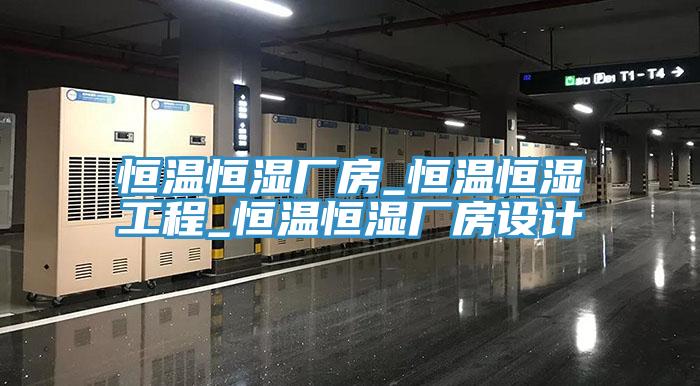 恒溫恒濕廠房_恒溫恒濕工程_恒溫恒濕廠房設計