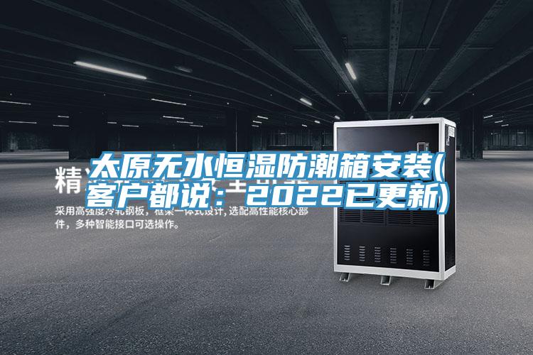 太原無水恒濕防潮箱安裝(客戶都說：2022已更新)