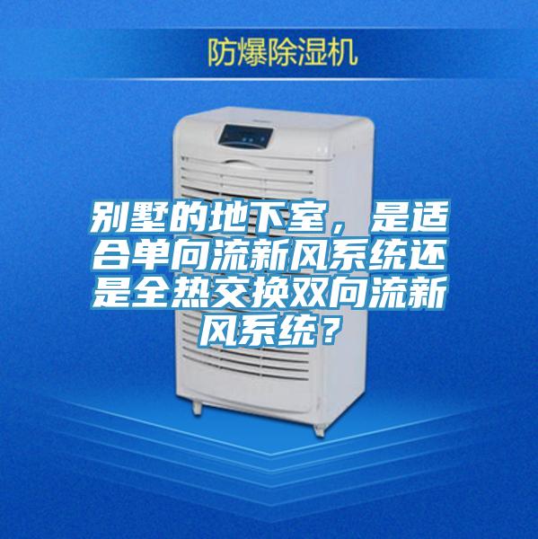 別墅的地下室，是適合單向流新風(fēng)系統(tǒng)還是全熱交換雙向流新風(fēng)系統(tǒng)？