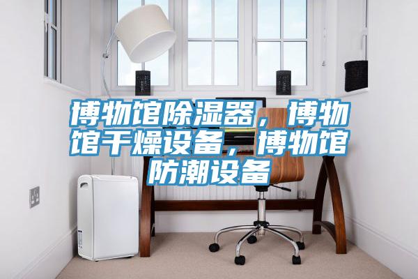 博物館除濕器，博物館干燥設備，博物館防潮設備
